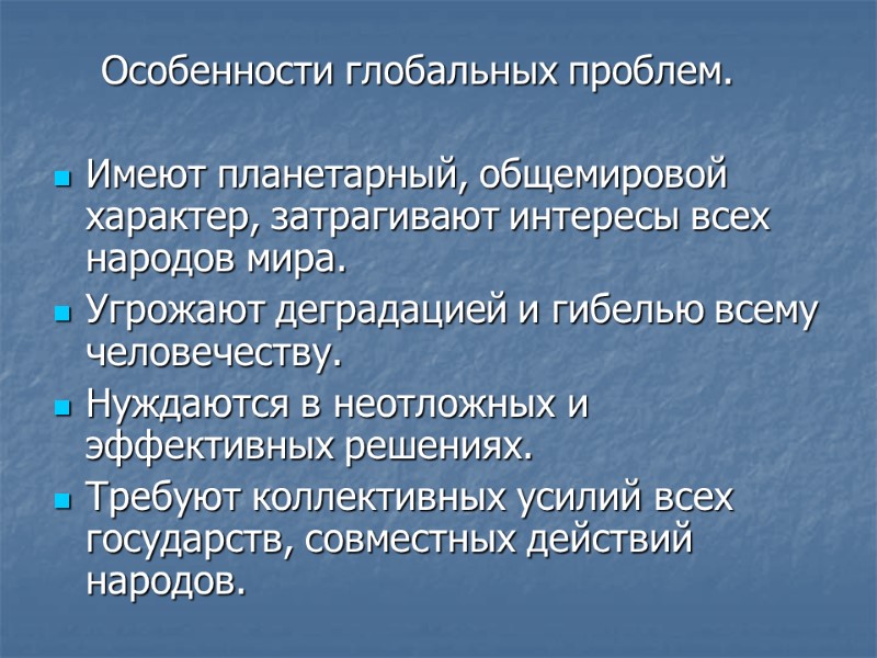 Особенности глобальных проблем.  Имеют планетарный, общемировой характер, затрагивают интересы всех народов мира. Угрожают